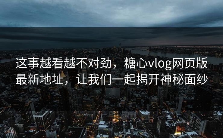 这事越看越不对劲，糖心vlog网页版最新地址，让我们一起揭开神秘面纱