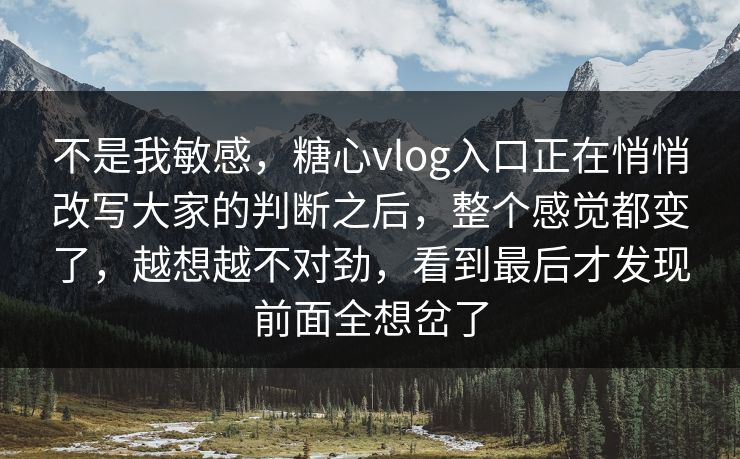 不是我敏感,糖心vlog入口正在悄悄改写大家的判断之后,整个感觉都变了,越想越不对劲,看到最后才发现前面全想岔了 不是我敏感,糖心vlog入口正在悄悄改写大家的判断之后,整个感觉都变了,越想越不对劲,看到最后才发现前面全想岔了