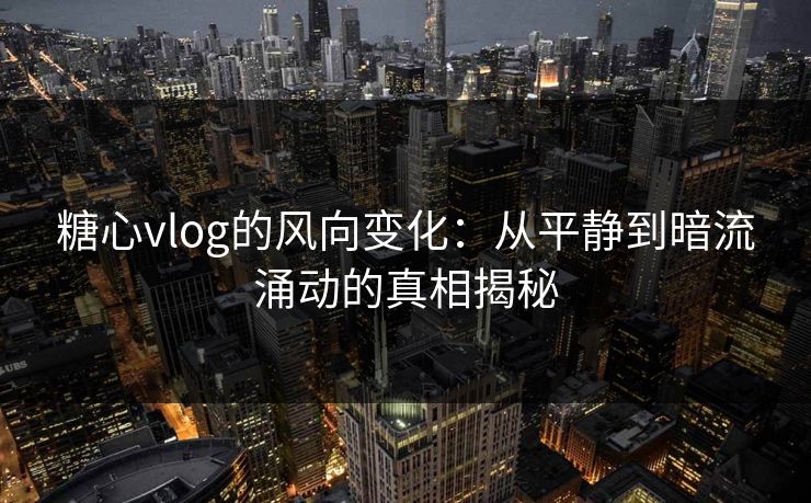 糖心vlog的风向变化：从平静到暗流涌动的真相揭秘