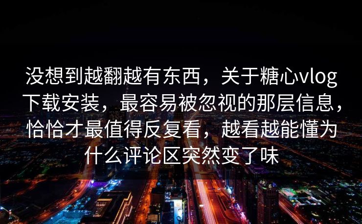没想到越翻越有东西，关于糖心vlog下载安装，最容易被忽视的那层信息，恰恰才最值得反复看，越看越能懂为什么评论区突然变了味