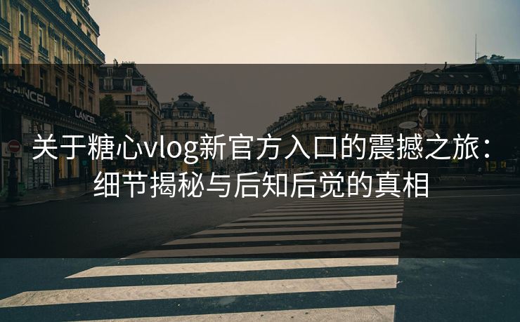 关于糖心vlog新官方入口的震撼之旅：细节揭秘与后知后觉的真相