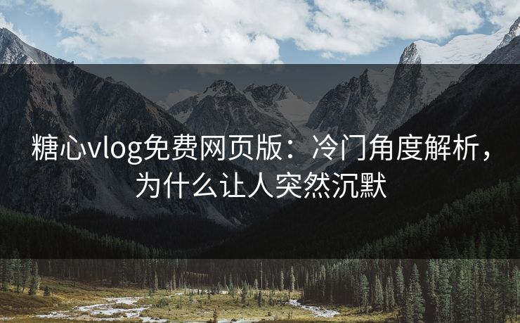 糖心vlog免费网页版:冷门角度解析,为什么让人突然沉默 糖心vlog免费网页版:冷门角度解析,为什么让人突然沉默