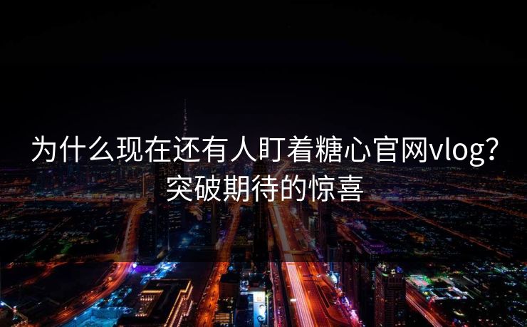 为什么现在还有人盯着糖心官网vlog?突破期待的惊喜 为什么现在还有人盯着糖心官网vlog?突破期待的惊喜
