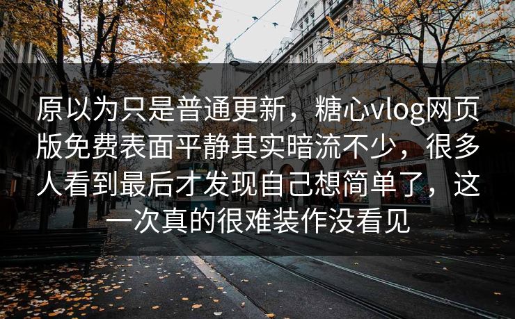 原以为只是普通更新,糖心vlog网页版免费表面平静其实暗流不少,很多人看到最后才发现自己想简单了,这一次真的很难装作没看见 原以为只是普通更新,糖心vlog网页版免费表面平静其实暗流不少,很多人看到最后才发现自己想简单了,这一次真的很难装作没看见