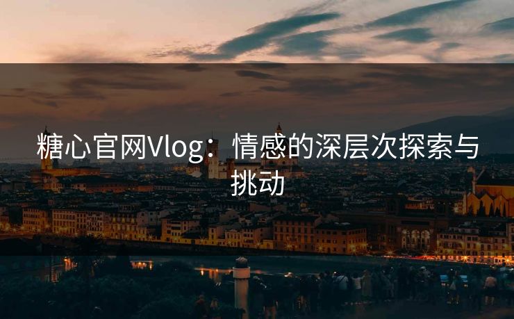 糖心官网Vlog:情感的深层次探索与挑动 糖心官网Vlog:情感的深层次探索与挑动