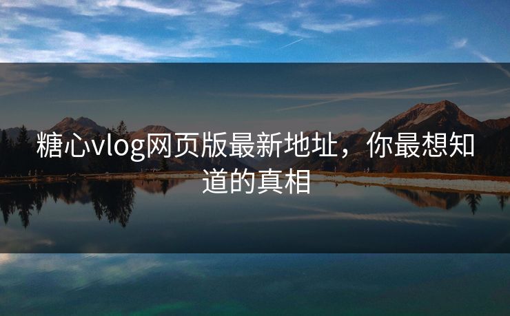 糖心vlog网页版最新地址,你最想知道的真相 糖心vlog网页版最新地址,你最想知道的真相