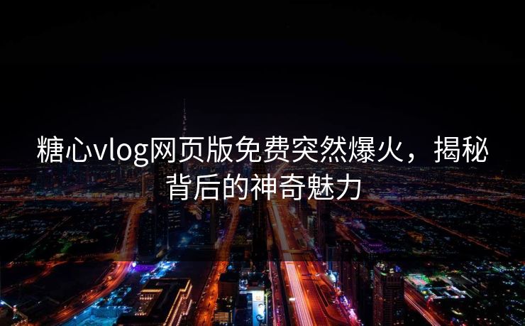 糖心vlog网页版免费突然爆火,揭秘背后的神奇魅力 糖心vlog网页版免费突然爆火,揭秘背后的神奇魅力