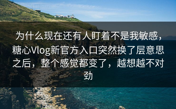 为什么现在还有人盯着不是我敏感,糖心Vlog新官方入口突然换了层意思之后,整个感觉都变了,越想越不对劲 为什么现在还有人盯着不是我敏感,糖心Vlog新官方入口突然换了层意思之后,整个感觉都变了,越想越不对劲