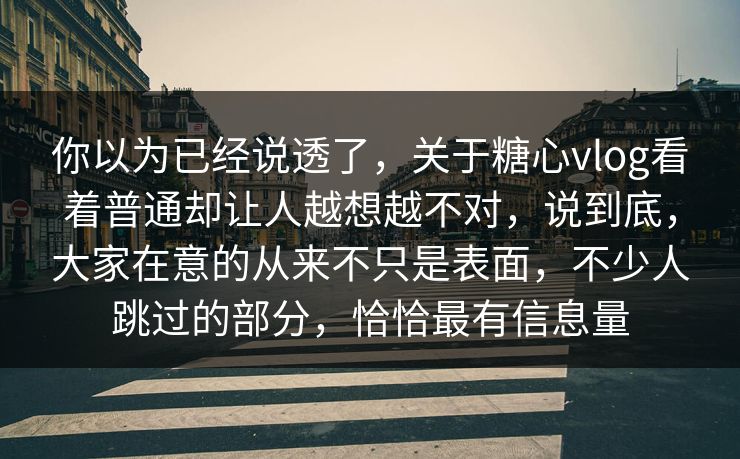 你以为已经说透了，关于糖心vlog看着普通却让人越想越不对，说到底，大家在意的从来不只是表面，不少人跳过的部分，恰恰最有信息量