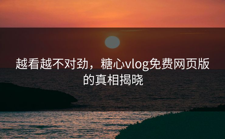 越看越不对劲，糖心vlog免费网页版的真相揭晓