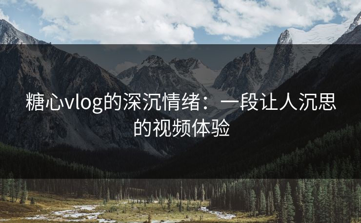 糖心vlog的深沉情绪：一段让人沉思的视频体验