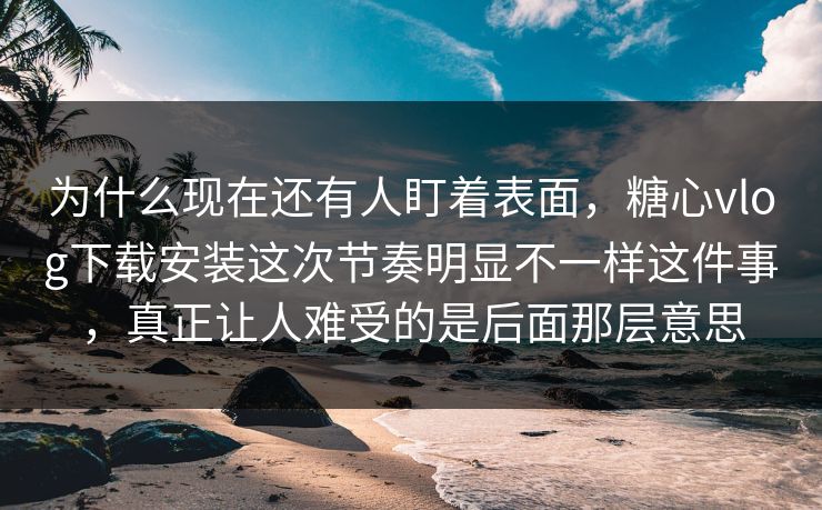 为什么现在还有人盯着表面,糖心vlog下载安装这次节奏明显不一样这件事,真正让人难受的是后面那层意思 为什么现在还有人盯着表面,糖心vlog下载安装这次节奏明显不一样这件事,真正让人难受的是后面那层意思
