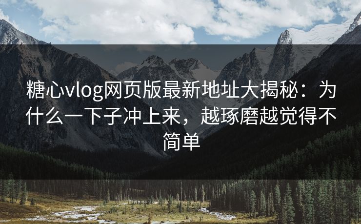 糖心vlog网页版最新地址大揭秘:为什么一下子冲上来,越琢磨越觉得不简单 糖心vlog网页版最新地址大揭秘:为什么一下子冲上来,越琢磨越觉得不简单