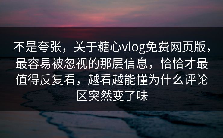 不是夸张，关于糖心vlog免费网页版，最容易被忽视的那层信息，恰恰才最值得反复看，越看越能懂为什么评论区突然变了味