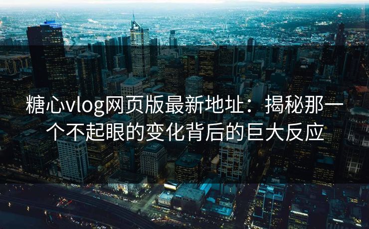 糖心vlog网页版最新地址：揭秘那一个不起眼的变化背后的巨大反应