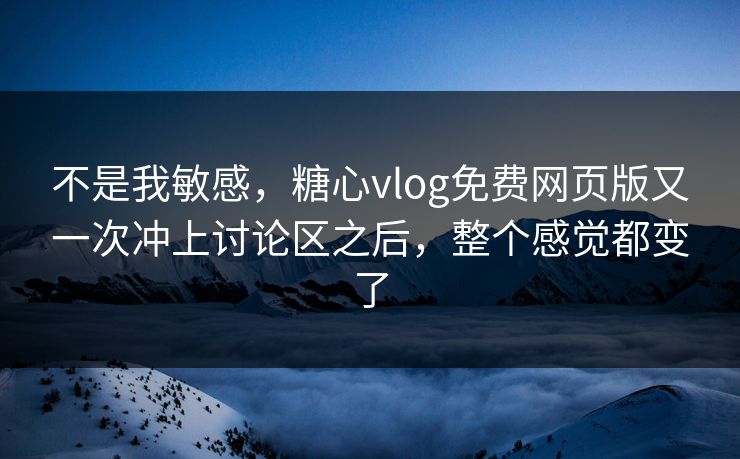 不是我敏感,糖心vlog免费网页版又一次冲上讨论区之后,整个感觉都变了 不是我敏感,糖心vlog免费网页版又一次冲上讨论区之后,整个感觉都变了