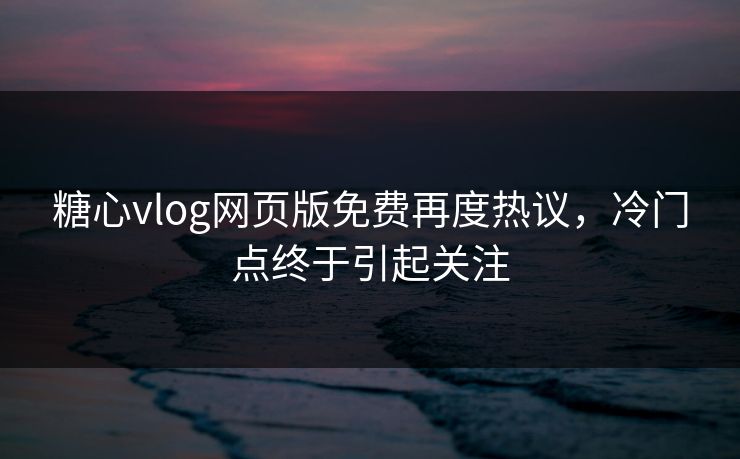 糖心vlog网页版免费再度热议,冷门点终于引起关注 糖心vlog网页版免费再度热议,冷门点终于引起关注
