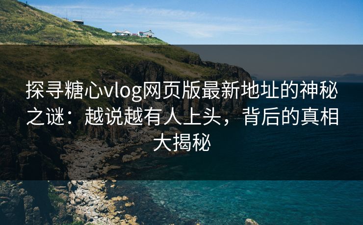 探寻糖心vlog网页版最新地址的神秘之谜:越说越有人上头,背后的真相大揭秘 探寻糖心vlog网页版最新地址的神秘之谜:越说越有人上头,背后的真相大揭秘