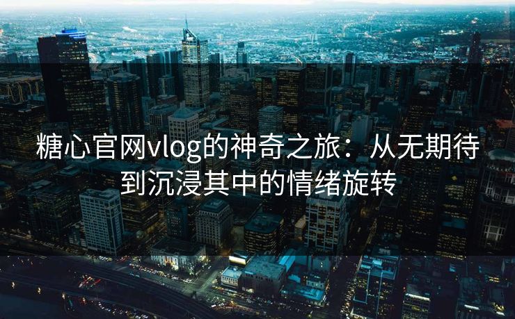 糖心官网vlog的神奇之旅：从无期待到沉浸其中的情绪旋转