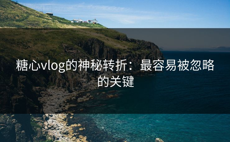 糖心vlog的神秘转折：最容易被忽略的关键