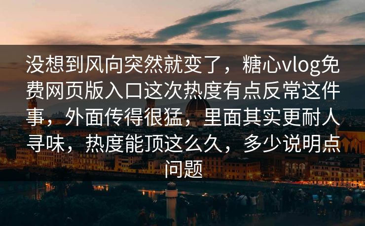 没想到风向突然就变了，糖心vlog免费网页版入口这次热度有点反常这件事，外面传得很猛，里面其实更耐人寻味，热度能顶这么久，多少说明点问题