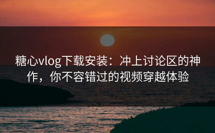糖心vlog下载安装:冲上讨论区的神作,你不容错过的视频穿越体验 糖心vlog下载安装:冲上讨论区的神作,你不容错过的视频穿越体验
