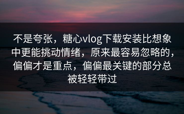 不是夸张，糖心vlog下载安装比想象中更能挑动情绪，原来最容易忽略的，偏偏才是重点，偏偏最关键的部分总被轻轻带过