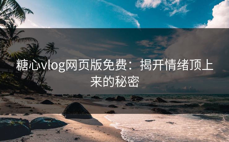 糖心vlog网页版免费：揭开情绪顶上来的秘密