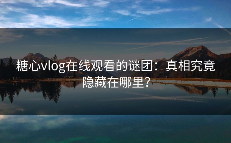 糖心vlog在线观看的谜团:真相究竟隐藏在哪里? 糖心vlog在线观看的谜团:真相究竟隐藏在哪里?