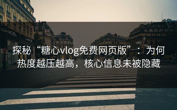 探秘“糖心vlog免费网页版”：为何热度越压越高，核心信息未被隐藏