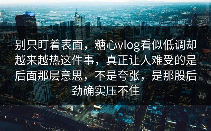 别只盯着表面,糖心vlog看似低调却越来越热这件事,真正让人难受的是后面那层意思,不是夸张,是那股后劲确实压不住 别只盯着表面,糖心vlog看似低调却越来越热这件事,真正让人难受的是后面那层意思,不是夸张,是那股后劲确实压不住