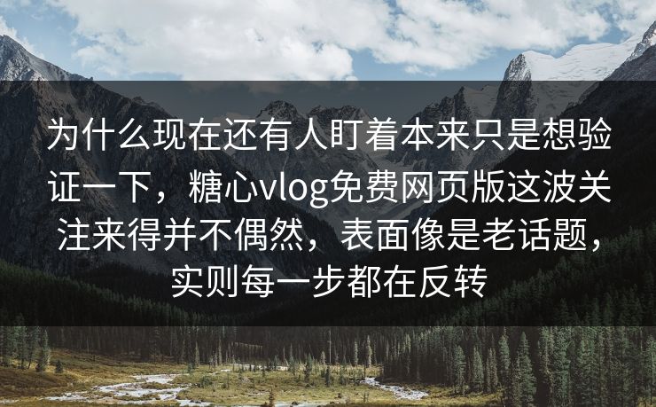 为什么现在还有人盯着本来只是想验证一下,糖心vlog免费网页版这波关注来得并不偶然,表面像是老话题,实则每一步都在反转 为什么现在还有人盯着本来只是想验证一下,糖心vlog免费网页版这波关注来得并不偶然,表面像是老话题,实则每一步都在反转