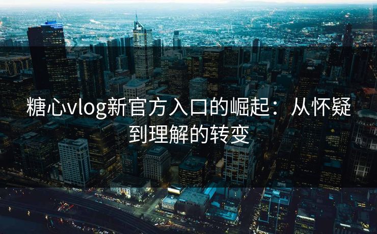 糖心vlog新官方入口的崛起：从怀疑到理解的转变