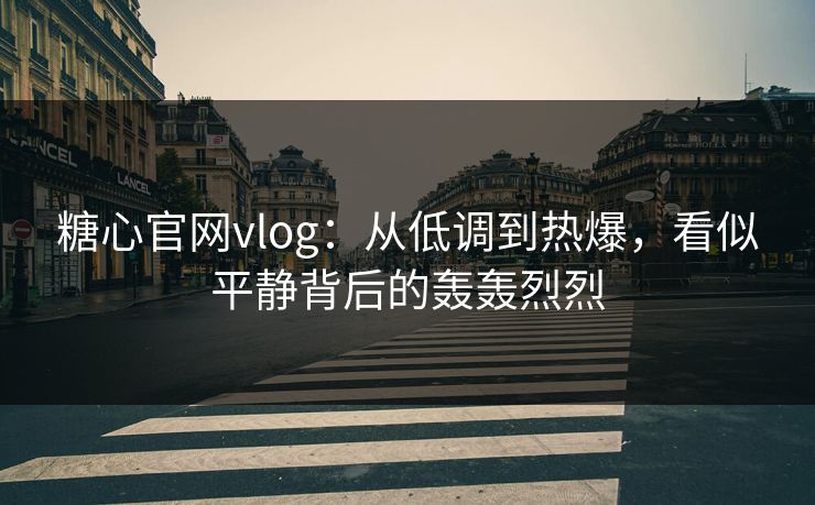 糖心官网vlog：从低调到热爆，看似平静背后的轰轰烈烈