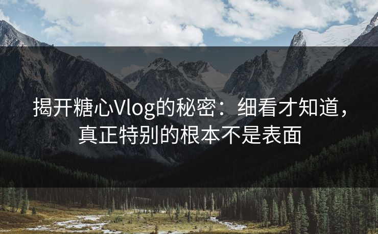 揭开糖心Vlog的秘密:细看才知道,真正特别的根本不是表面 揭开糖心Vlog的秘密:细看才知道,真正特别的根本不是表面