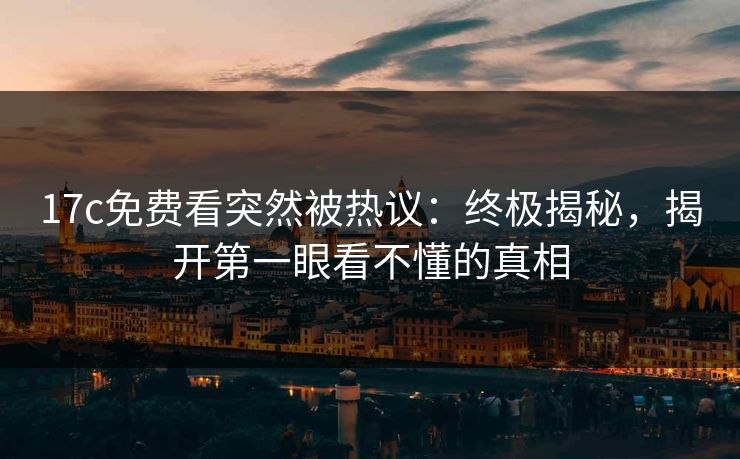 17c免费看突然被热议:终极揭秘,揭开第一眼看不懂的真相 17c免费看突然被热议:终极揭秘,揭开第一眼看不懂的真相