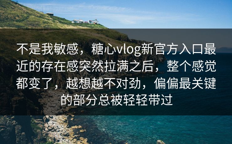不是我敏感,糖心vlog新官方入口最近的存在感突然拉满之后,整个感觉都变了,越想越不对劲,偏偏最关键的部分总被轻轻带过 不是我敏感,糖心vlog新官方入口最近的存在感突然拉满之后,整个感觉都变了,越想越不对劲,偏偏最关键的部分总被轻轻带过