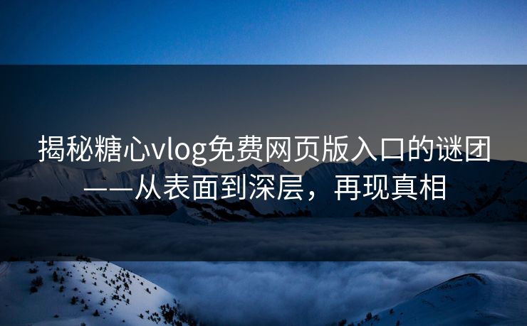 揭秘糖心vlog免费网页版入口的谜团——从表面到深层,再现真相 揭秘糖心vlog免费网页版入口的谜团——从表面到深层,再现真相