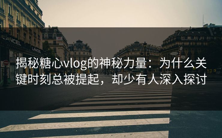 揭秘糖心vlog的神秘力量:为什么关键时刻总被提起,却少有人深入探讨 揭秘糖心vlog的神秘力量:为什么关键时刻总被提起,却少有人深入探讨