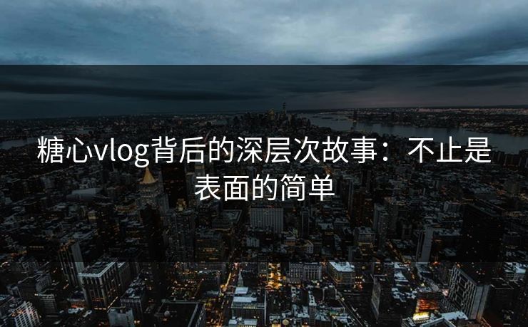 糖心vlog背后的深层次故事：不止是表面的简单