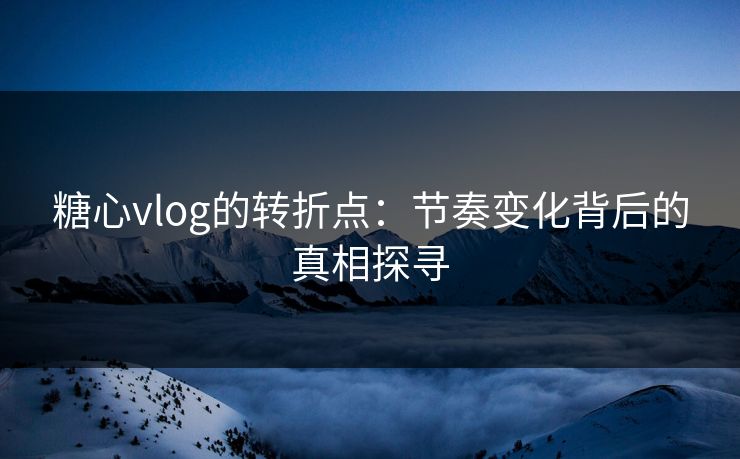 糖心vlog的转折点：节奏变化背后的真相探寻