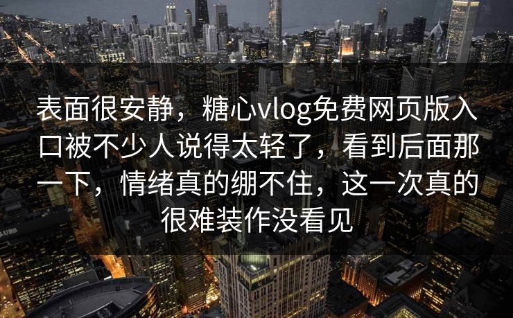 表面很安静,糖心vlog免费网页版入口被不少人说得太轻了,看到后面那一下,情绪真的绷不住,这一次真的很难装作没看见 表面很安静,糖心vlog免费网页版入口被不少人说得太轻了,看到后面那一下,情绪真的绷不住,这一次真的很难装作没看见