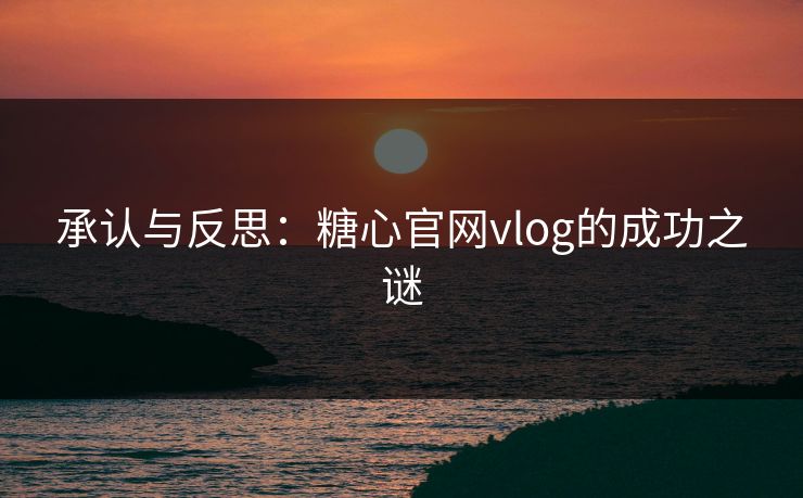 承认与反思：糖心官网vlog的成功之谜