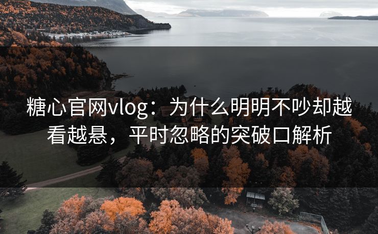 糖心官网vlog:为什么明明不吵却越看越悬,平时忽略的突破口解析 糖心官网vlog:为什么明明不吵却越看越悬,平时忽略的突破口解析