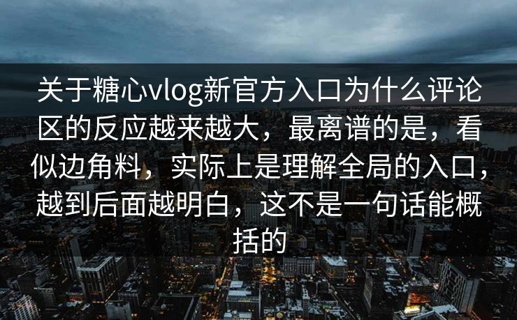 关于糖心vlog新官方入口为什么评论区的反应越来越大，最离谱的是，看似边角料，实际上是理解全局的入口，越到后面越明白，这不是一句话能概括的