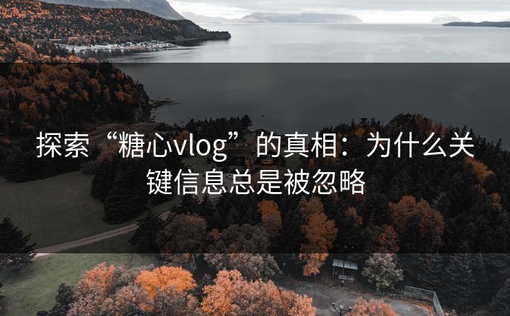 探索“糖心vlog”的真相：为什么关键信息总是被忽略