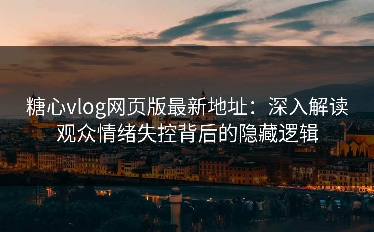 糖心vlog网页版最新地址：深入解读观众情绪失控背后的隐藏逻辑
