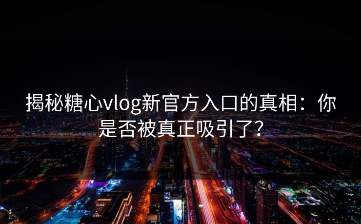 揭秘糖心vlog新官方入口的真相：你是否被真正吸引了？