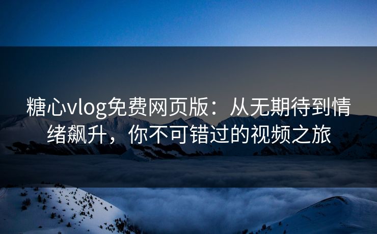 糖心vlog免费网页版：从无期待到情绪飙升，你不可错过的视频之旅