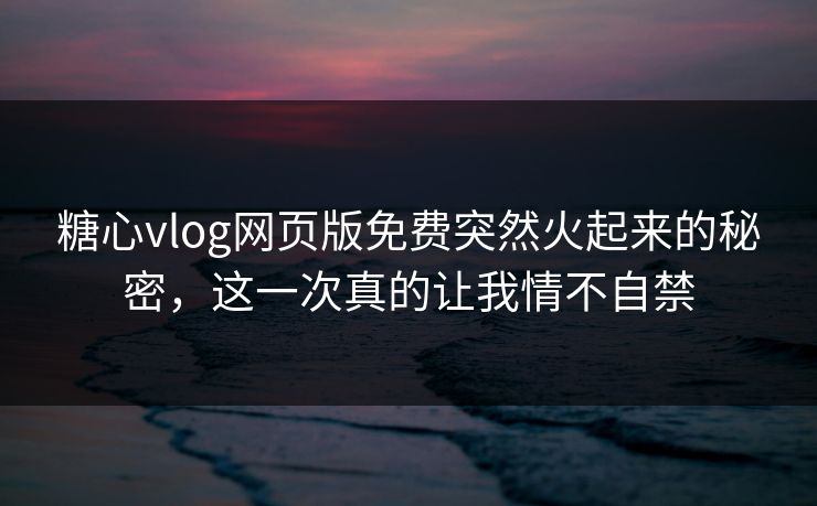 糖心vlog网页版免费突然火起来的秘密，这一次真的让我情不自禁
